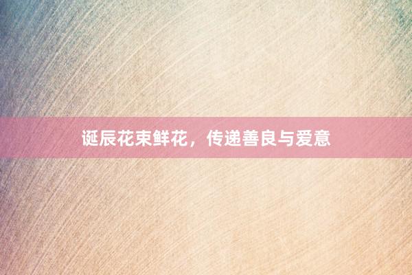 诞辰花束鲜花，传递善良与爱意