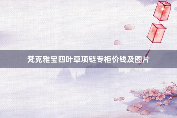 梵克雅宝四叶草项链专柜价钱及图片