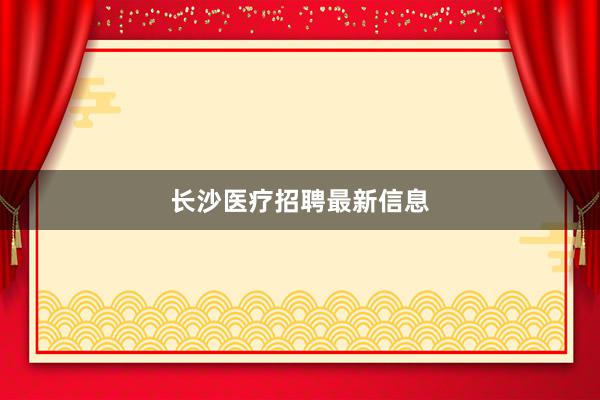 长沙医疗招聘最新信息