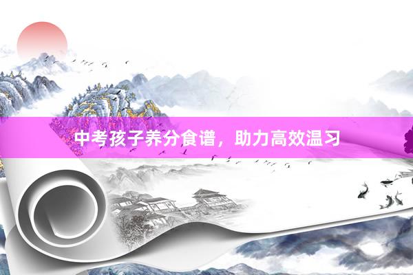 中考孩子养分食谱，助力高效温习