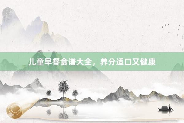 儿童早餐食谱大全,养分适口又健康